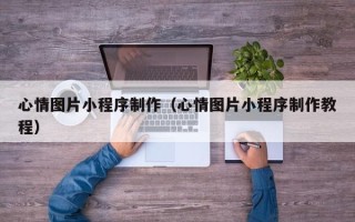 新余心情图片小程序制作（心情图片小程序制作教程）