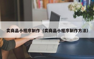 新余卖商品小程序制作（卖商品小程序制作方法）