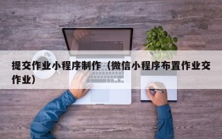 新余提交作业小程序制作（微信小程序布置作业交作业）