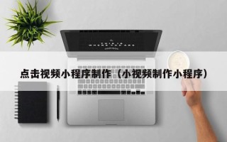 新余点击视频小程序制作（小视频制作小程序）