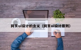 新余网页ui设计的含义（网页ui设计原则）