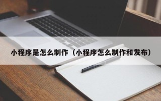 新余小程序是怎么制作（小程序怎么制作和发布）