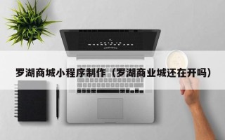 新余罗湖商城小程序制作（罗湖商业城还在开吗）