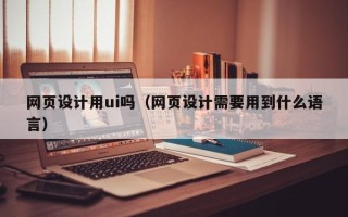 新余网页设计用ui吗（网页设计需要用到什么语言）